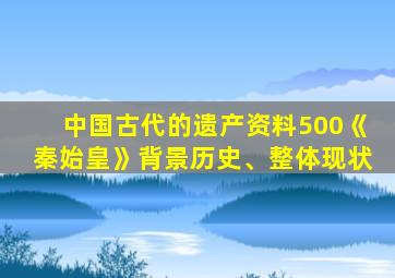 中国古代的遗产资料500《秦始皇》背景历史、整体现状