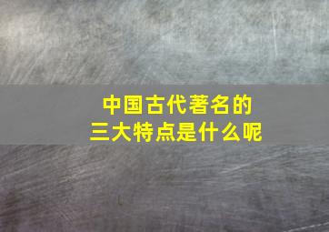 中国古代著名的三大特点是什么呢