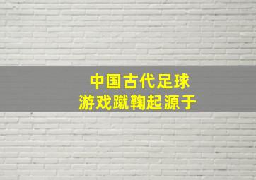 中国古代足球游戏蹴鞠起源于