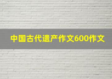 中国古代遗产作文600作文