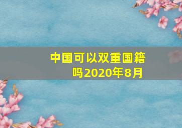 中国可以双重国籍吗2020年8月