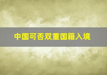 中国可否双重国籍入境