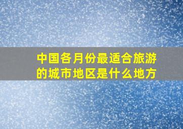 中国各月份最适合旅游的城市地区是什么地方