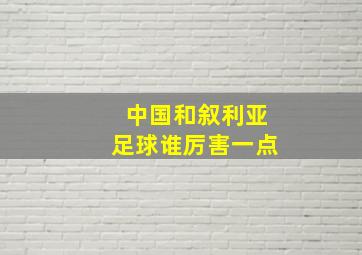 中国和叙利亚足球谁厉害一点