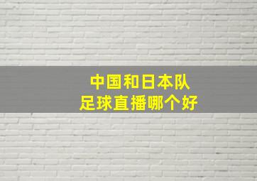 中国和日本队足球直播哪个好