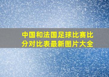 中国和法国足球比赛比分对比表最新图片大全