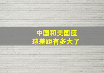 中国和美国篮球差距有多大了