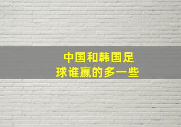 中国和韩国足球谁赢的多一些