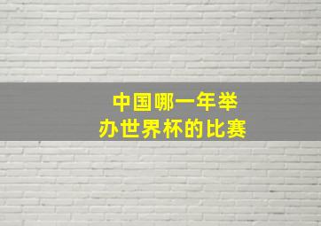 中国哪一年举办世界杯的比赛