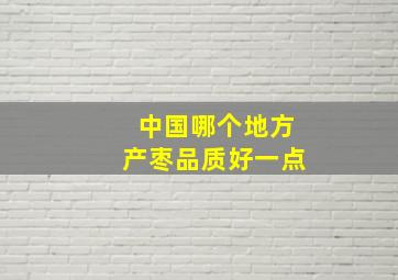 中国哪个地方产枣品质好一点