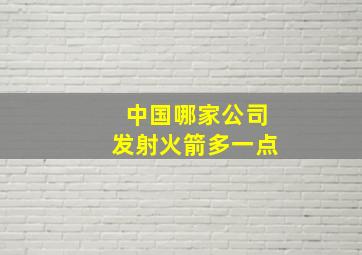 中国哪家公司发射火箭多一点