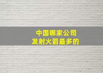 中国哪家公司发射火箭最多的