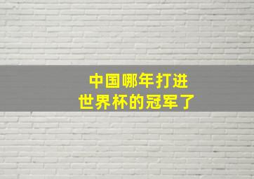 中国哪年打进世界杯的冠军了