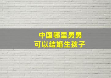 中国哪里男男可以结婚生孩子