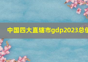 中国四大直辖市gdp2023总值