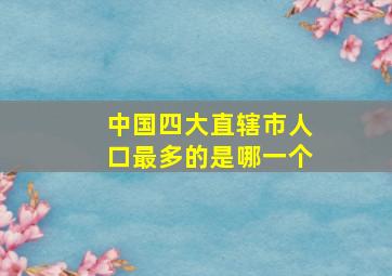 中国四大直辖市人口最多的是哪一个