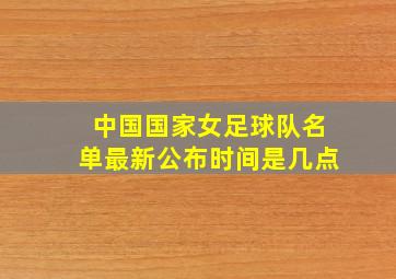 中国国家女足球队名单最新公布时间是几点