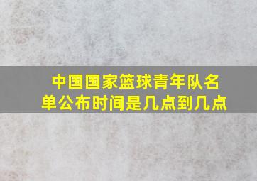 中国国家篮球青年队名单公布时间是几点到几点