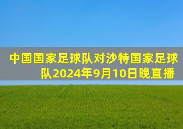 中国国家足球队对沙特国家足球队2024年9月10日晚直播