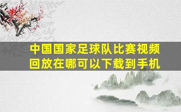 中国国家足球队比赛视频回放在哪可以下载到手机