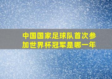 中国国家足球队首次参加世界杯冠军是哪一年