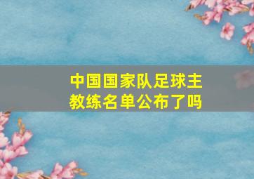 中国国家队足球主教练名单公布了吗