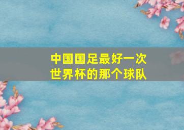 中国国足最好一次世界杯的那个球队