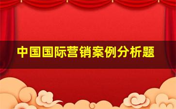 中国国际营销案例分析题