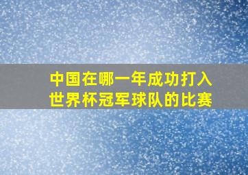 中国在哪一年成功打入世界杯冠军球队的比赛