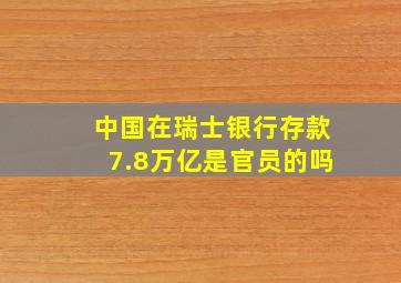 中国在瑞士银行存款7.8万亿是官员的吗