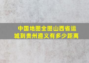 中国地图全图山西省运城到贵州遵义有多少距离