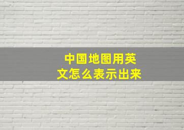 中国地图用英文怎么表示出来