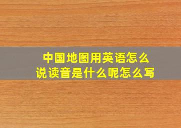 中国地图用英语怎么说读音是什么呢怎么写