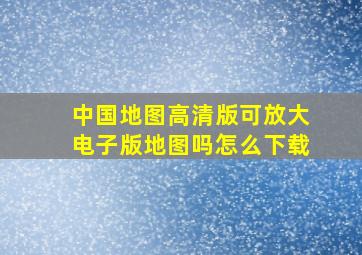 中国地图高清版可放大电子版地图吗怎么下载