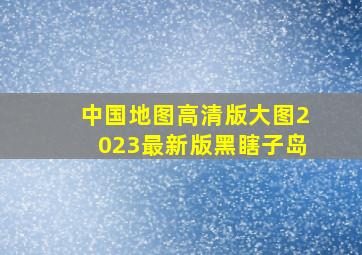 中国地图高清版大图2023最新版黑瞎子岛