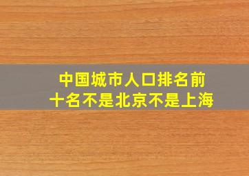 中国城市人口排名前十名不是北京不是上海