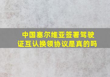 中国塞尔维亚签署驾驶证互认换领协议是真的吗