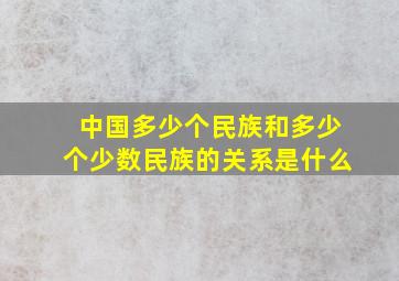 中国多少个民族和多少个少数民族的关系是什么