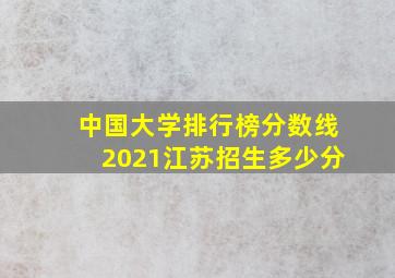 中国大学排行榜分数线2021江苏招生多少分