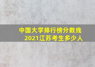 中国大学排行榜分数线2021江苏考生多少人