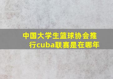 中国大学生篮球协会推行cuba联赛是在哪年