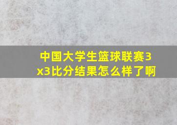 中国大学生篮球联赛3x3比分结果怎么样了啊