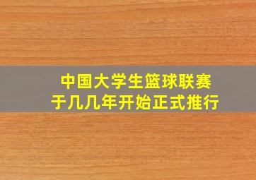 中国大学生篮球联赛于几几年开始正式推行