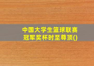 中国大学生篮球联赛冠军奖杯时至尊顶()