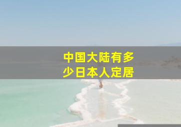 中国大陆有多少日本人定居