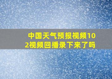 中国天气预报视频102视频回播录下来了吗