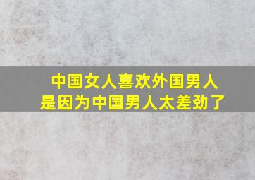 中国女人喜欢外国男人是因为中国男人太差劲了