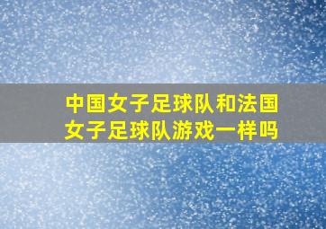 中国女子足球队和法国女子足球队游戏一样吗