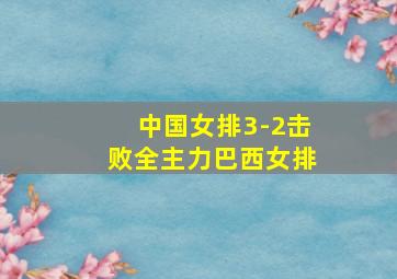 中国女排3-2击败全主力巴西女排