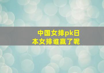 中国女排pk日本女排谁赢了呢